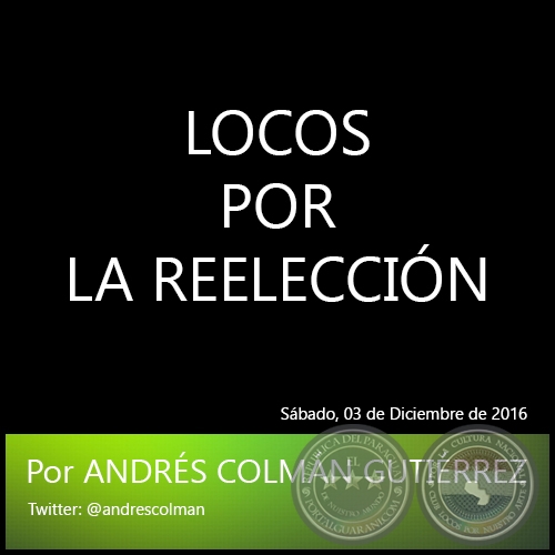 LOCOS POR LA REELECCIÓN - Por ANDRÉS COLMÁN GUTIÉRREZ - Sábado, 03 de Diciembre de 2016
